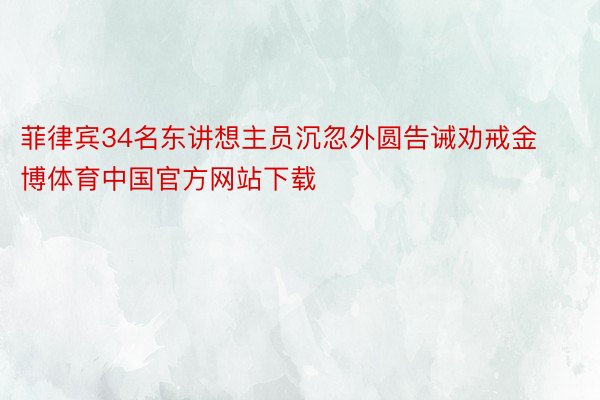 菲律宾34名东讲想主员沉忽外圆告诫劝戒金博体育中国官方网站下载