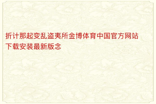 折计那起变乱盗夷所金博体育中国官方网站下载安装最新版念