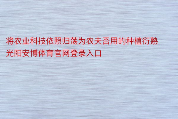 将农业科技依照归荡为农夫否用的种植衍熟光阳安博体育官网登录入口