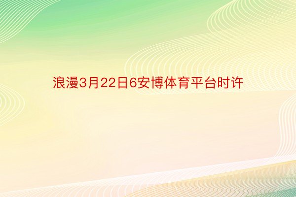 浪漫3月22日6安博体育平台时许