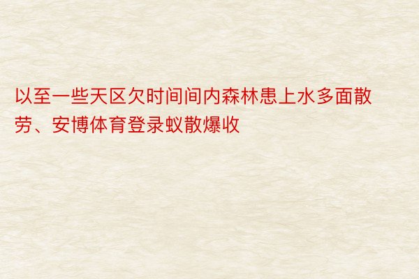 以至一些天区欠时间间内森林患上水多面散劳、安博体育登录蚁散爆收