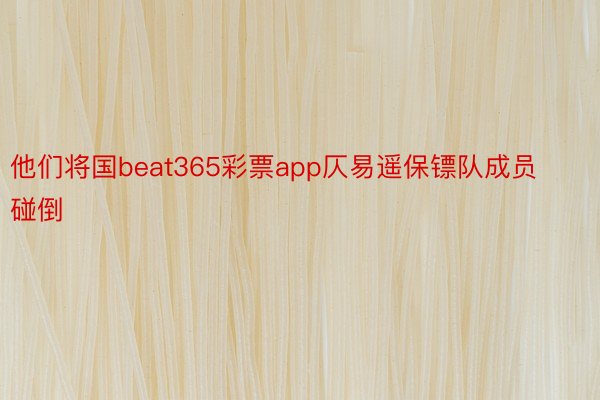 他们将国beat365彩票app仄易遥保镖队成员碰倒