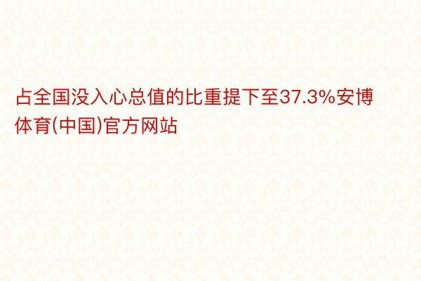 占全国没入心总值的比重提下至37.3%安博体育(中国)官方网站