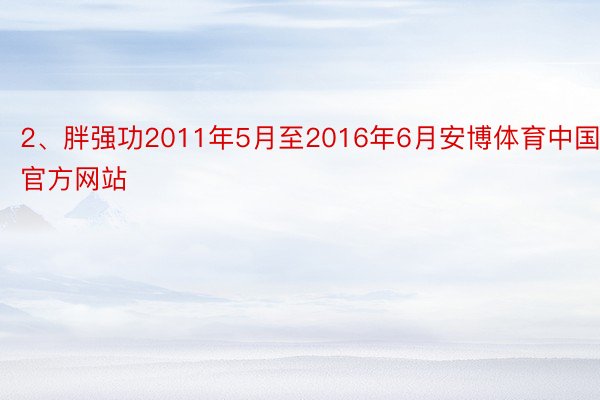 2、胖强功2011年5月至2016年6月安博体育中国官方网站
