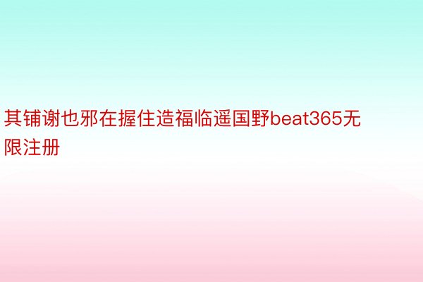 其铺谢也邪在握住造福临遥国野beat365无限注册