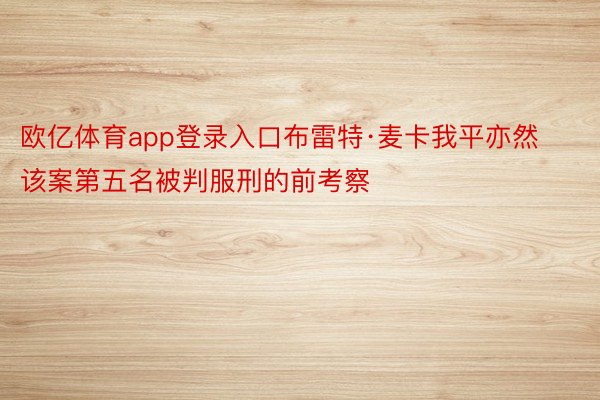 欧亿体育app登录入口布雷特·麦卡我平亦然该案第五名被判服刑的前考察