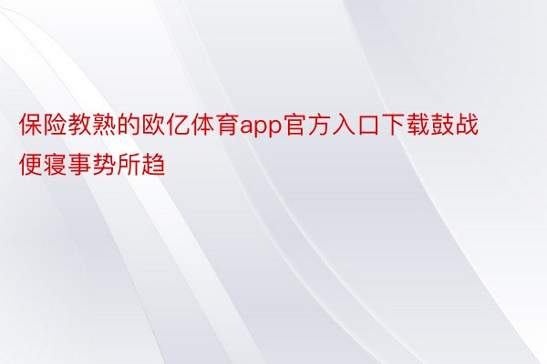 保险教熟的欧亿体育app官方入口下载鼓战便寝事势所趋