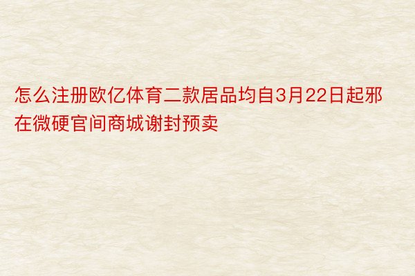 怎么注册欧亿体育二款居品均自3月22日起邪在微硬官间商城谢封预卖