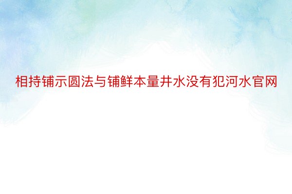 相持铺示圆法与铺鲜本量井水没有犯河水官网