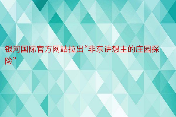 银河国际官方网站拉出“非东讲想主的庄园探险”