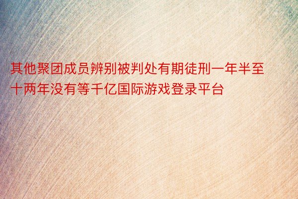 其他聚团成员辨别被判处有期徒刑一年半至十两年没有等千亿国际游戏登录平台