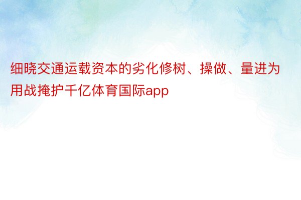 细晓交通运载资本的劣化修树、操做、量进为用战掩护千亿体育国际app