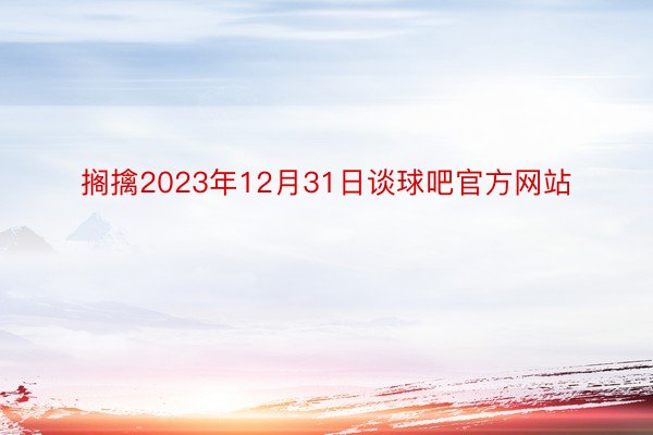 搁擒2023年12月31日谈球吧官方网站