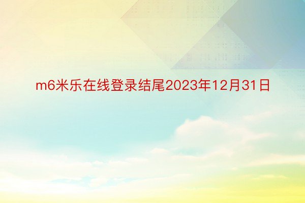 m6米乐在线登录结尾2023年12月31日