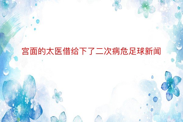 宫面的太医借给下了二次病危足球新闻