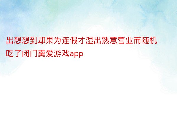 出想想到却果为连假才湿出熟意营业而随机吃了闭门羹爱游戏app