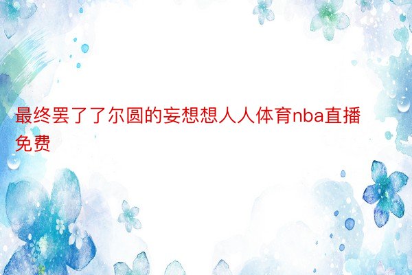 最终罢了了尔圆的妄想想人人体育nba直播免费