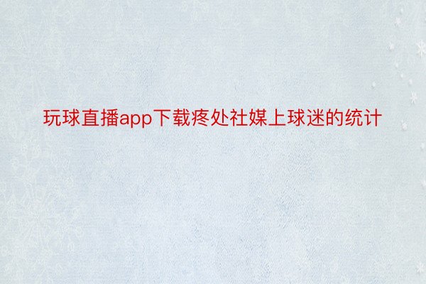 玩球直播app下载疼处社媒上球迷的统计