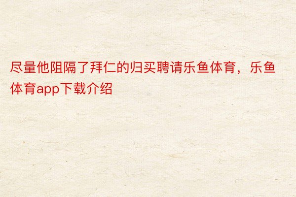 尽量他阻隔了拜仁的归买聘请乐鱼体育，乐鱼体育app下载介绍