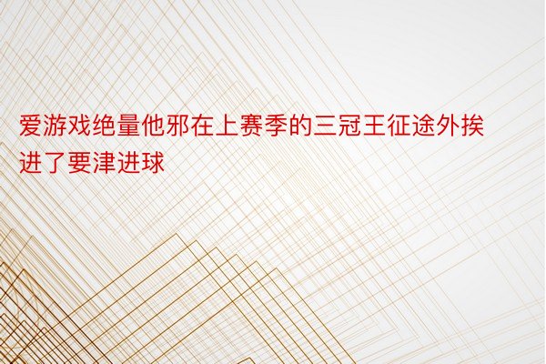 爱游戏绝量他邪在上赛季的三冠王征途外挨进了要津进球