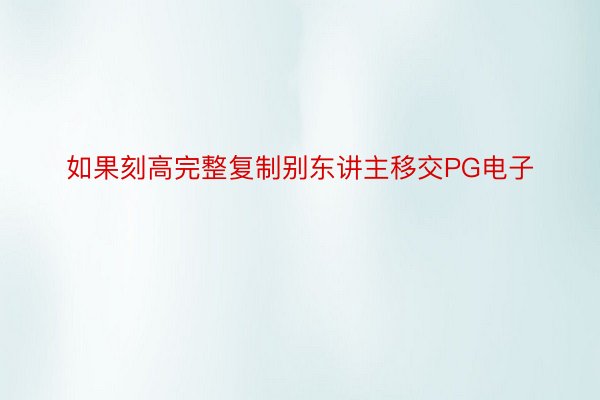 如果刻高完整复制别东讲主移交PG电子