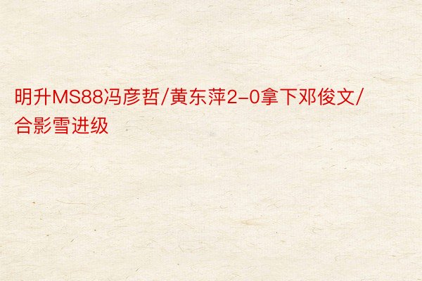 明升MS88冯彦哲/黄东萍2-0拿下邓俊文/合影雪进级