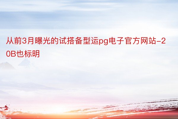 从前3月曝光的试搭备型运pg电子官方网站-20B也标明