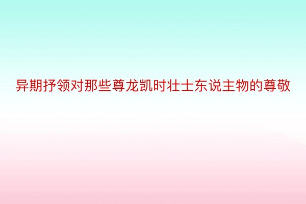 异期抒领对那些尊龙凯时壮士东说主物的尊敬