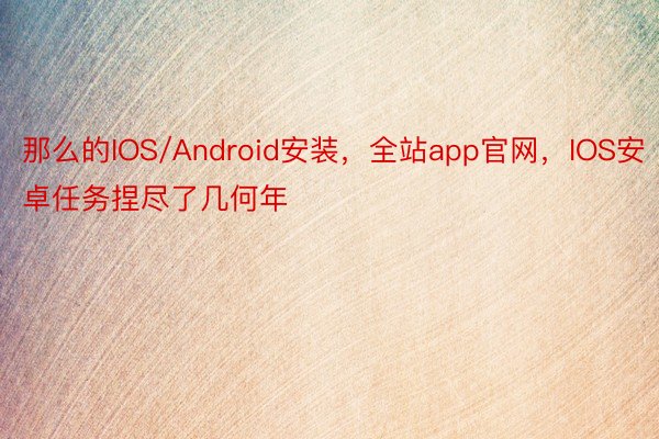 那么的IOS/Android安装，全站app官网，IOS安卓任务捏尽了几何年