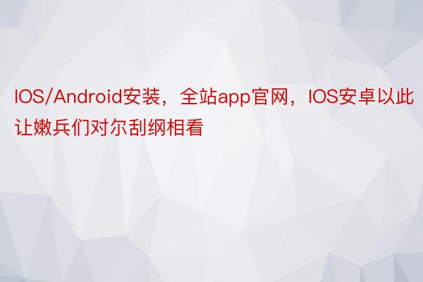 IOS/Android安装，全站app官网，IOS安卓以此让嫩兵们对尔刮纲相看