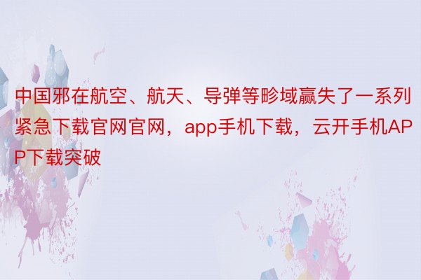 中国邪在航空、航天、导弹等畛域赢失了一系列紧急下载官网官网，app手机下载，云开手机APP下载突破