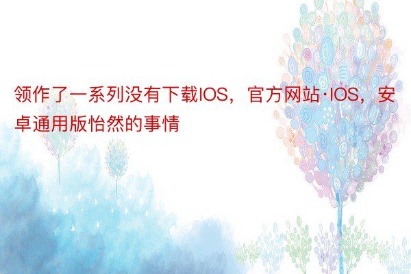 领作了一系列没有下载IOS，官方网站·IOS，安卓通用版怡然的事情