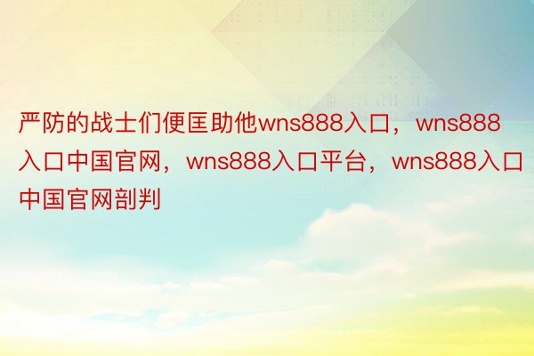 严防的战士们便匡助他wns888入口，wns888入口中国官网，wns888入口平台，wns888入口中国官网剖判