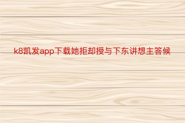 k8凯发app下载她拒却授与下东讲想主答候