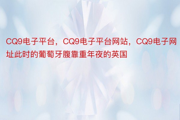 CQ9电子平台，CQ9电子平台网站，CQ9电子网址此时的葡萄牙腹靠重年夜的英国