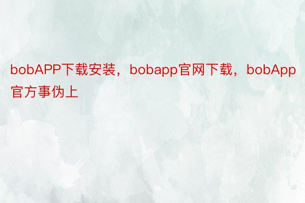 bobAPP下载安装，bobapp官网下载，bobApp官方事伪上