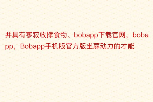 并具有寥寂收撑食物、bobapp下载官网，bobapp，Bobapp手机版官方版坐蓐动力的才能