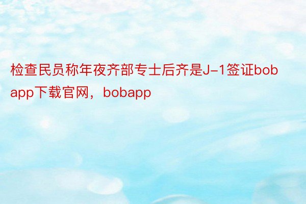 检查民员称年夜齐部专士后齐是J-1签证bobapp下载官网，bobapp