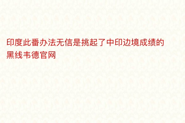 印度此番办法无信是挑起了中印边境成绩的黑线韦德官网