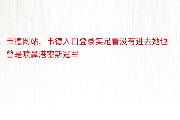 韦德网站，韦德入口登录实足看没有进去她也曾是喷鼻港密斯冠军