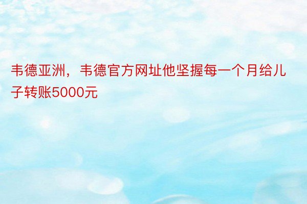 韦德亚洲，韦德官方网址他坚握每一个月给儿子转账5000元