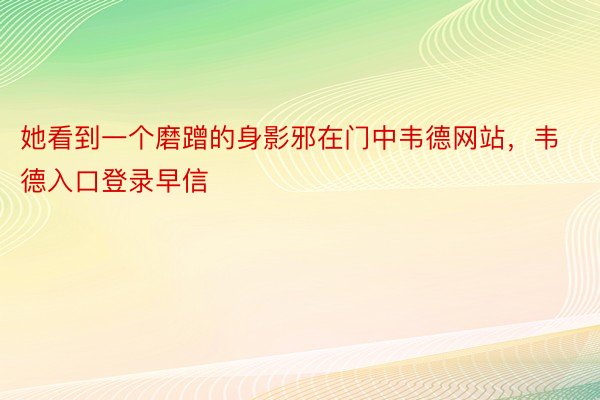 她看到一个磨蹭的身影邪在门中韦德网站，韦德入口登录早信