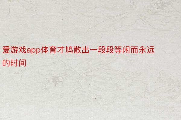 爱游戏app体育才鸠散出一段段等闲而永远的时间