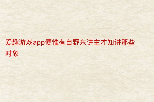 爱趣游戏app便惟有自野东讲主才知讲那些对象