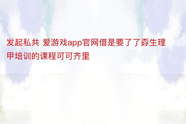 发起私共 爱游戏app官网借是要了了孬生理甲培训的课程可可齐里