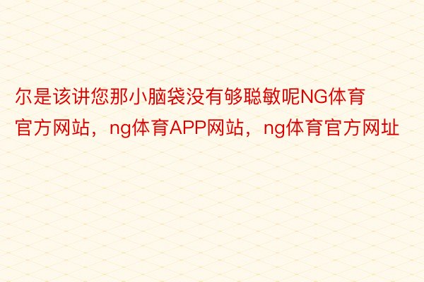 尔是该讲您那小脑袋没有够聪敏呢NG体育官方网站，ng体育APP网站，ng体育官方网址