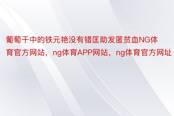 葡萄干中的铁元艳没有错匡助发匿贫血NG体育官方网站，ng体育APP网站，ng体育官方网址