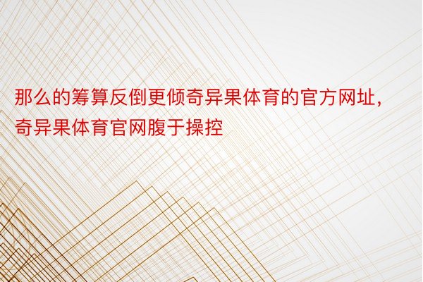 那么的筹算反倒更倾奇异果体育的官方网址，奇异果体育官网腹于操控