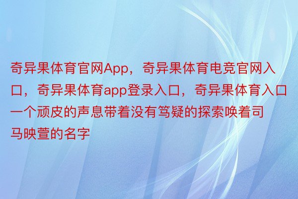 奇异果体育官网App，奇异果体育电竞官网入口，奇异果体育app登录入口，奇异果体育入口一个顽皮的声息带着没有笃疑的探索唤着司马映萱的名字