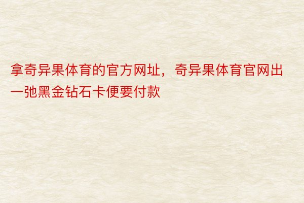 拿奇异果体育的官方网址，奇异果体育官网出一弛黑金钻石卡便要付款